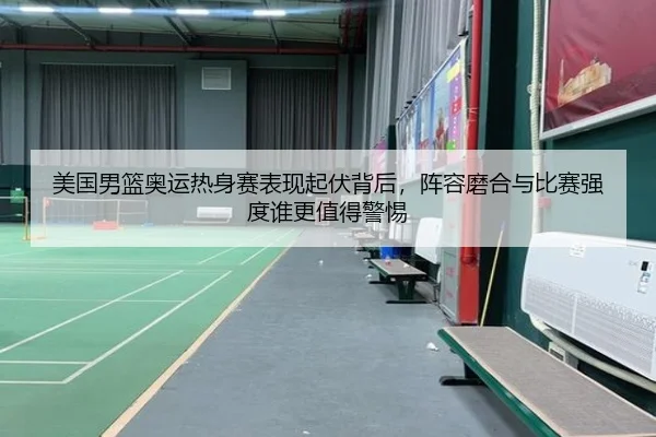 美国男篮奥运热身赛表现起伏背后，阵容磨合与比赛强度谁更值得警惕 | yunsports