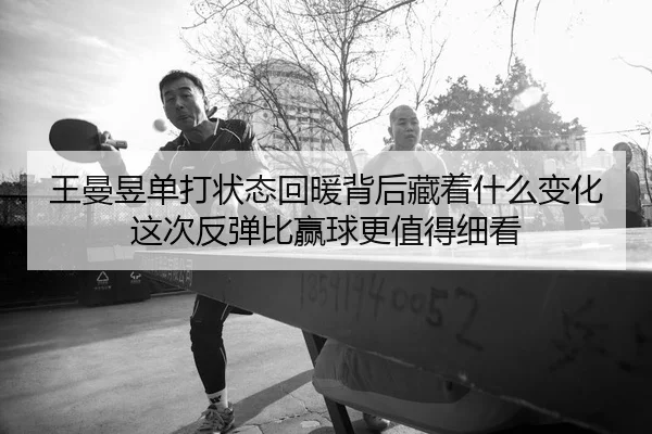王曼昱单打状态回暖背后藏着什么变化 这次反弹比赢球更值得细看