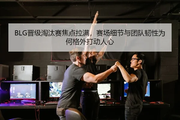 BLG晋级淘汰赛焦点拉满，赛场细节与团队韧性为何格外打动人心