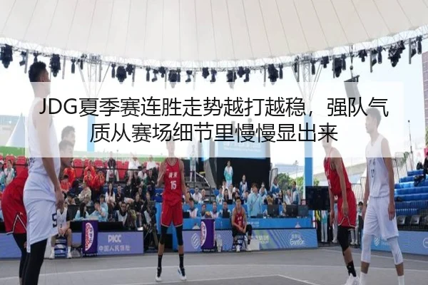 JDG夏季赛连胜走势越打越稳，强队气质从赛场细节里慢慢显出来
