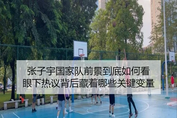 张子宇国家队前景到底如何看 眼下热议背后藏着哪些关键变量 - yunsports
